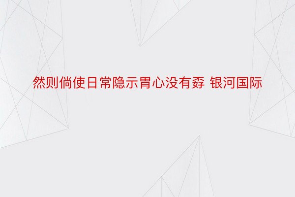 然则倘使日常隐示胃心没有孬 银河国际