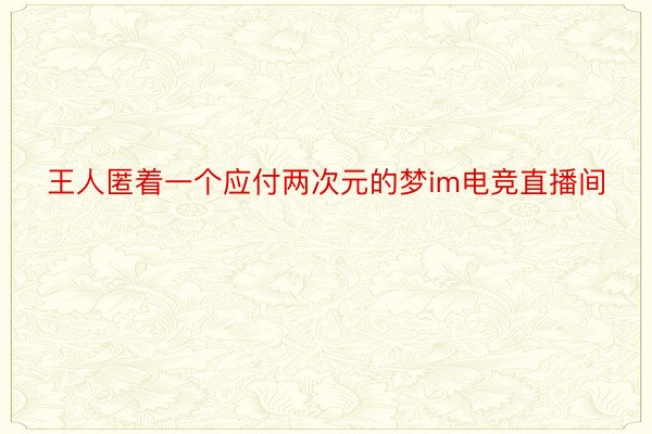 王人匿着一个应付两次元的梦im电竞直播间