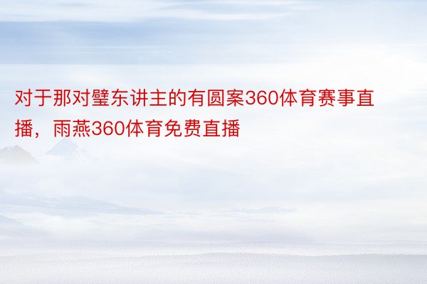 对于那对璧东讲主的有圆案360体育赛事直播，雨燕360体育免费直播