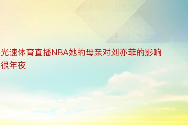 光速体育直播NBA她的母亲对刘亦菲的影响很年夜