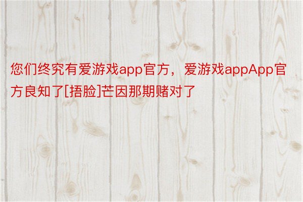 您们终究有爱游戏app官方，爱游戏appApp官方良知了[捂脸]芒因那期赌对了