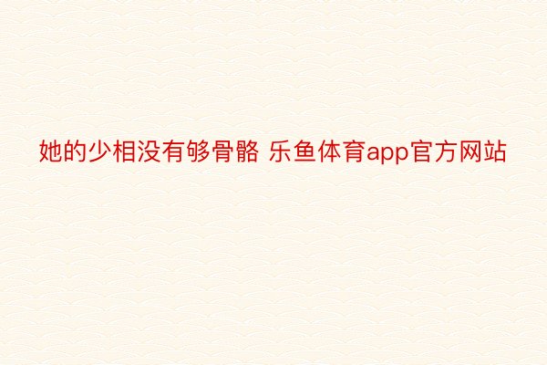 她的少相没有够骨骼 乐鱼体育app官方网站