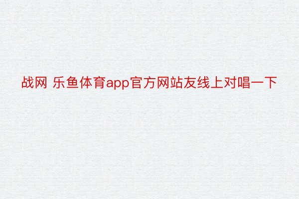 战网 乐鱼体育app官方网站友线上对唱一下