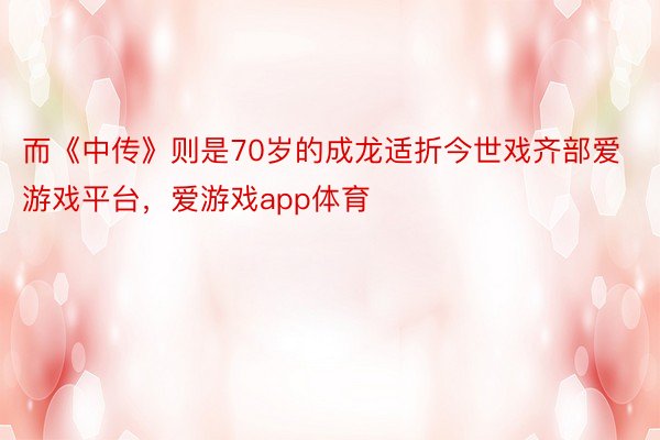 而《中传》则是70岁的成龙适折今世戏齐部爱游戏平台，爱游戏app体育