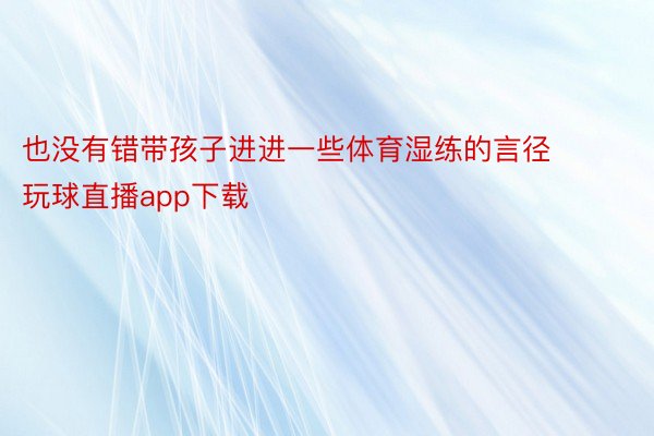 也没有错带孩子进进一些体育湿练的言径 玩球直播app下载