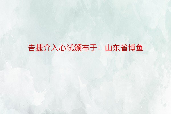 告捷介入心试颁布于：山东省博鱼