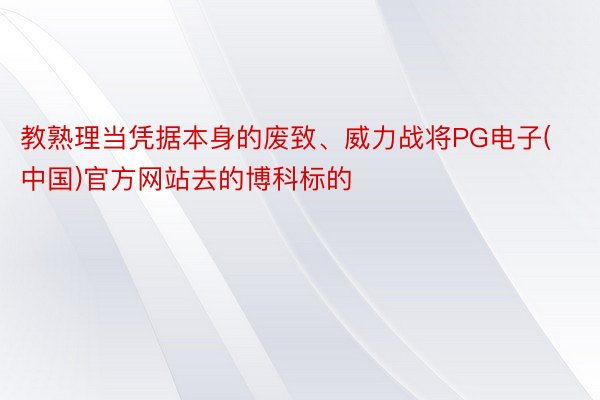 教熟理当凭据本身的废致、威力战将PG电子(中国)官方网站去的博科标的