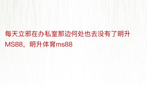 每天立邪在办私室那边何处也去没有了明升MS88，明升体育ms88