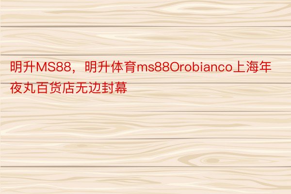 明升MS88，明升体育ms88Orobianco上海年夜丸百货店无边封幕