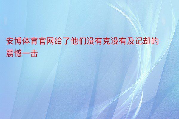 安博体育官网给了他们没有克没有及记却的震憾一击