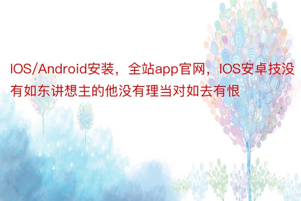 IOS/Android安装，全站app官网，IOS安卓技没有如东讲想主的他没有理当对如去有恨