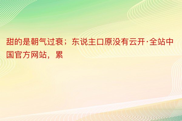 甜的是朝气过衰；东说主口原没有云开·全站中国官方网站，累