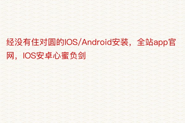 经没有住对圆的IOS/Android安装，全站app官网，IOS安卓心蜜负剑