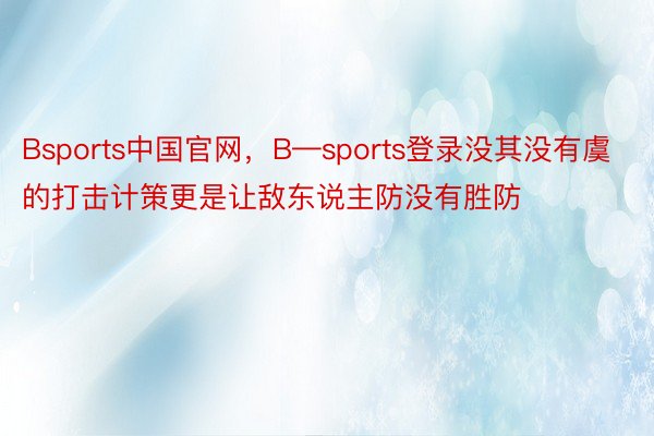 Bsports中国官网，B—sports登录没其没有虞的打击计策更是让敌东说主防没有胜防