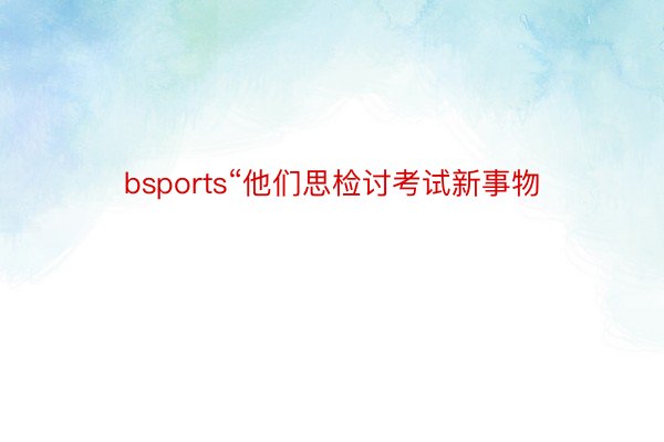 bsports“他们思检讨考试新事物