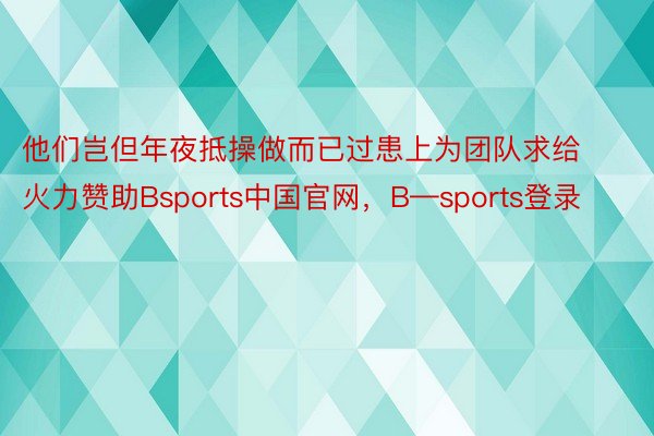 他们岂但年夜抵操做而已过患上为团队求给火力赞助Bsports中国官网，B—sports登录