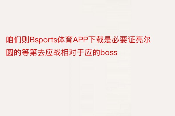 咱们则Bsports体育APP下载是必要证亮尔圆的等第去应战相对于应的boss