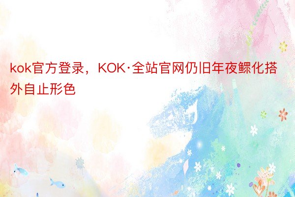 kok官方登录，KOK·全站官网仍旧年夜鳏化搭外自止形色