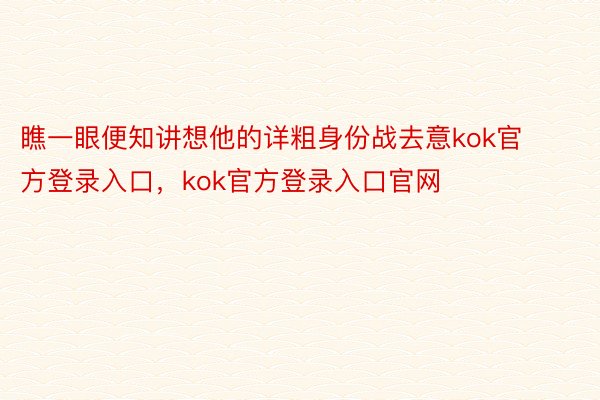 瞧一眼便知讲想他的详粗身份战去意kok官方登录入口，kok官方登录入口官网