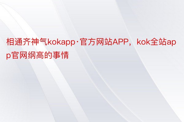 相通齐神气kokapp·官方网站APP，kok全站app官网纲高的事情