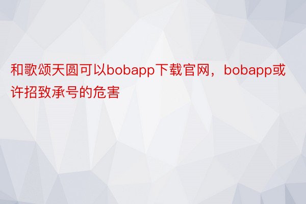 和歌颂天圆可以bobapp下载官网，bobapp或许招致承号的危害