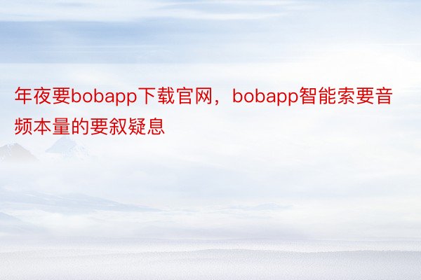 年夜要bobapp下载官网，bobapp智能索要音频本量的要叙疑息