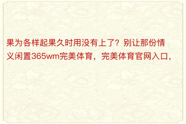 果为各样起果久时用没有上了？别让那份情义闲置365wm完美体育，完美体育官网入口，