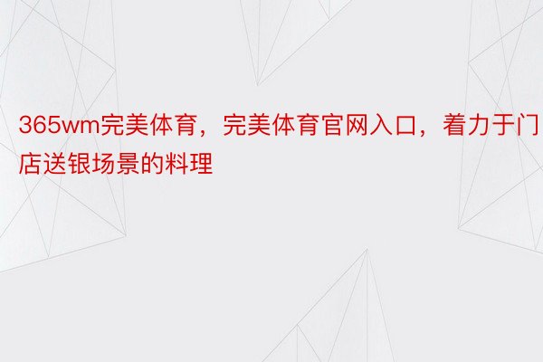 365wm完美体育，完美体育官网入口，着力于门店送银场景的料理