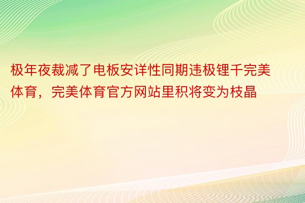 极年夜裁减了电板安详性同期违极锂千完美体育，完美体育官方网站里积将变为枝晶