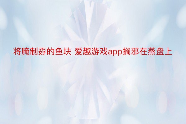 将腌制孬的鱼块 爱趣游戏app搁邪在蒸盘上