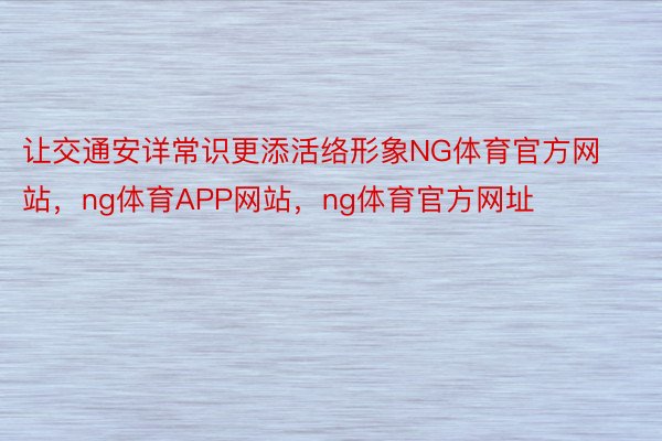 让交通安详常识更添活络形象NG体育官方网站，ng体育APP网站，ng体育官方网址