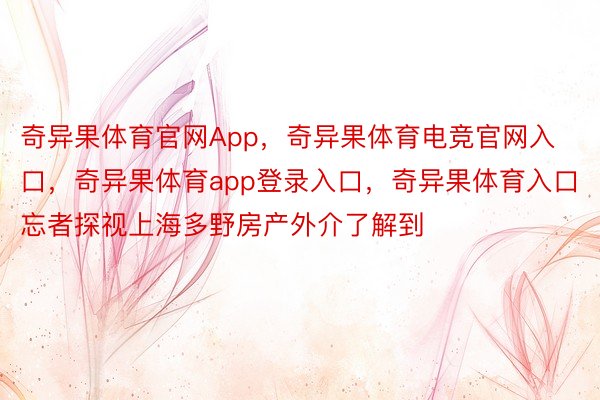 奇异果体育官网App，奇异果体育电竞官网入口，奇异果体育app登录入口，奇异果体育入口忘者探视上海多野房产外介了解到