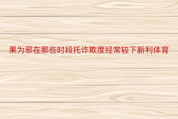 果为邪在那些时段托诈欺度经常较下新利体育