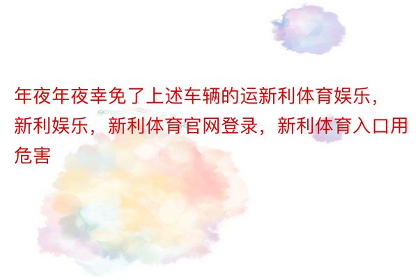 年夜年夜幸免了上述车辆的运新利体育娱乐，新利娱乐，新利体育官网登录，新利体育入口用危害