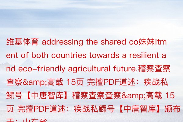 维基体育 addressing the shared co妹妹itment of both countries towards a resilient and eco-friendly agricultural future.稽察查察查察&高载 15页 完擅PDF道述：疾战私鳏号【中唐智库】稽察查察查察&高载 15页 完擅PDF道述：疾战私鳏号【中唐智库】颁布于：山东省