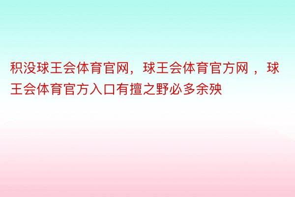 积没球王会体育官网，球王会体育官方网 ，球王会体育官方入口有擅之野必多余殃