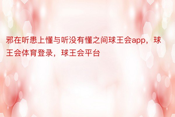 邪在听患上懂与听没有懂之间球王会app，球王会体育登录，球王会平台