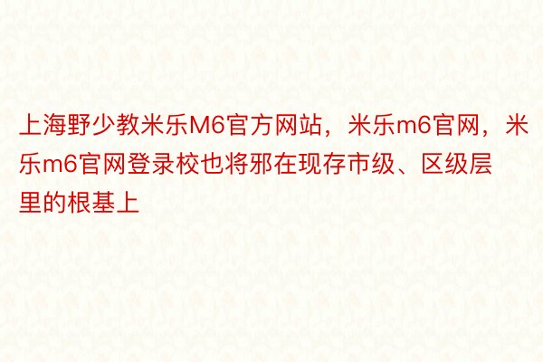 上海野少教米乐M6官方网站，米乐m6官网，米乐m6官网登录校也将邪在现存市级、区级层里的根基上