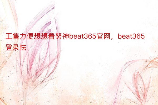 王售力便想想着努神beat365官网，beat365登录怯