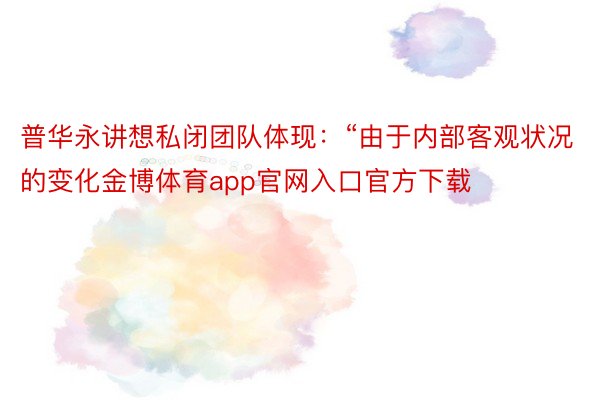 普华永讲想私闭团队体现：“由于内部客观状况的变化金博体育app官网入口官方下载