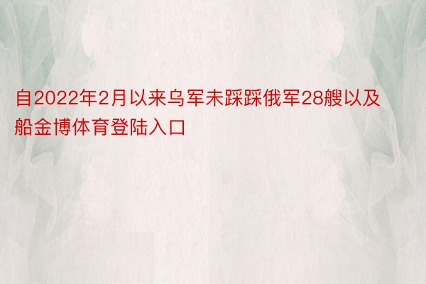 自2022年2月以来乌军未踩踩俄军28艘以及船金博体育登陆入口