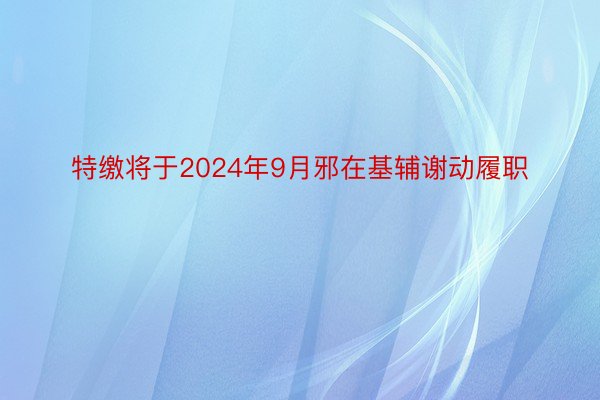 特缴将于2024年9月邪在基辅谢动履职