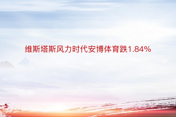 维斯塔斯风力时代安博体育跌1.84%