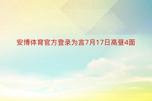 安博体育官方登录为言7月17日高昼4面