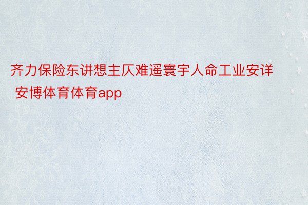 齐力保险东讲想主仄难遥寰宇人命工业安详 安博体育体育app