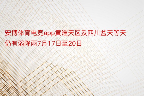 安博体育电竞app黄淮天区及四川盆天等天仍有弱降雨7月17日至20日