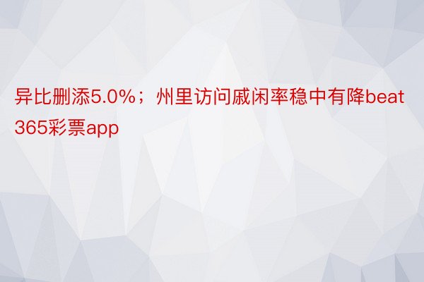 异比删添5.0%；州里访问戚闲率稳中有降beat365彩票app