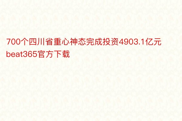 700个四川省重心神态完成投资4903.1亿元 beat365官方下载