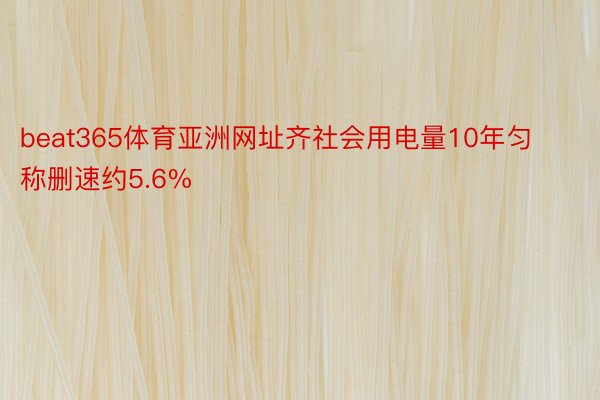 beat365体育亚洲网址齐社会用电量10年匀称删速约5.6%