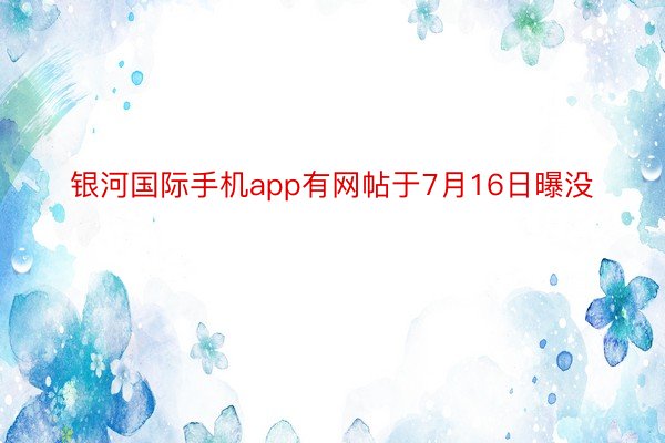 银河国际手机app有网帖于7月16日曝没